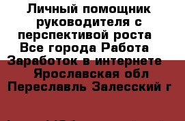 Личный помощник руководителя с перспективой роста - Все города Работа » Заработок в интернете   . Ярославская обл.,Переславль-Залесский г.